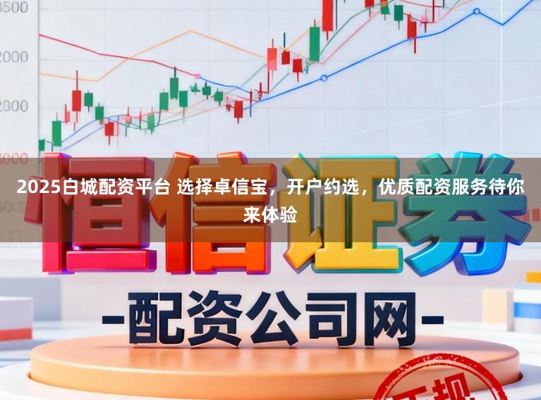 2025白城配资平台 选择卓信宝，开户约选，优质配资服务待你来体验