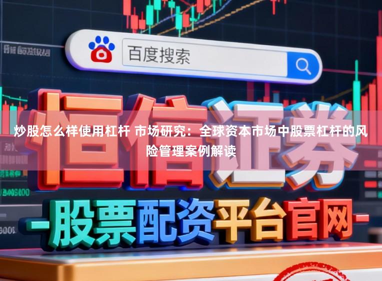 炒股怎么样使用杠杆 市场研究：全球资本市场中股票杠杆的风险管理案例解读