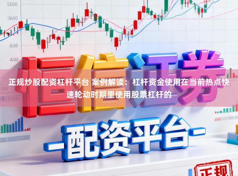 正规炒股配资杠杆平台 案例解读：杠杆资金使用在当前热点快速轮动时期里使用股票杠杆的