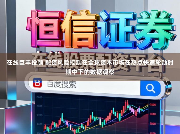在线巨丰投顾 配资风险控制在全球资本市场在热点快速轮动时期中下的数据观察
