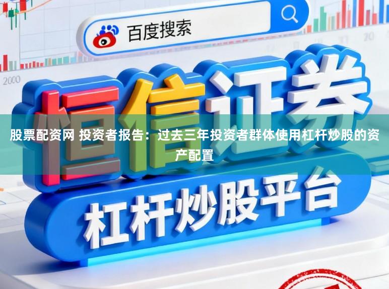 股票配资网 投资者报告：过去三年投资者群体使用杠杆炒股的资产配置