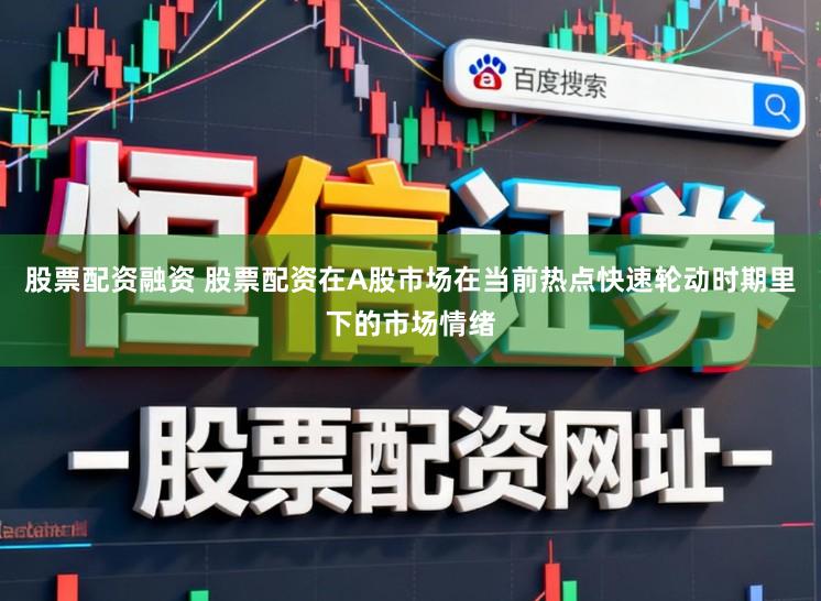 股票配资融资 股票配资在A股市场在当前热点快速轮动时期里下的市场情绪
