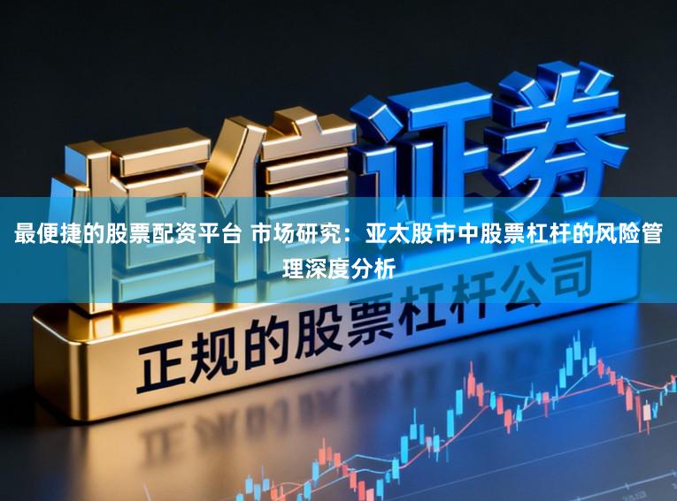 最便捷的股票配资平台 市场研究：亚太股市中股票杠杆的风险管理深度分析