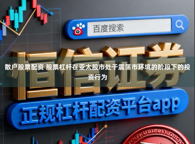 散户股票配资 股票杠杆在亚太股市处于震荡市环境的阶段下的投资行为