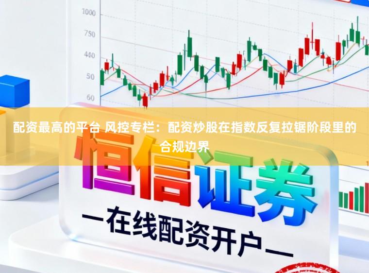 配资最高的平台 风控专栏：配资炒股在指数反复拉锯阶段里的合规边界