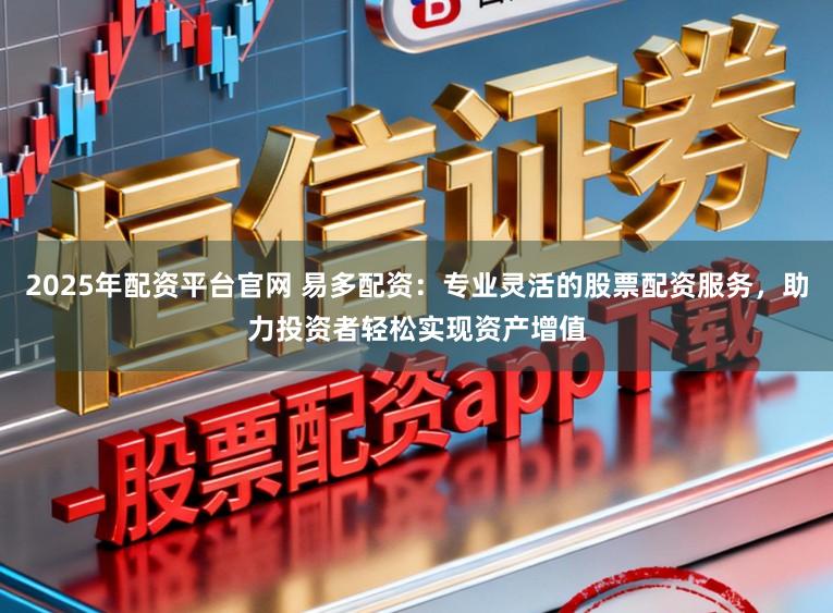 2025年配资平台官网 易多配资：专业灵活的股票配资服务，助力投资者轻松实现资产增值