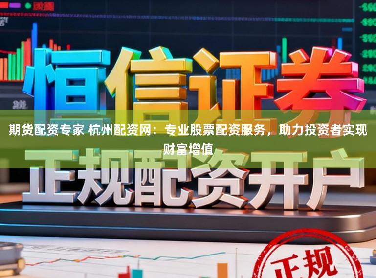 期货配资专家 杭州配资网：专业股票配资服务，助力投资者实现财富增值