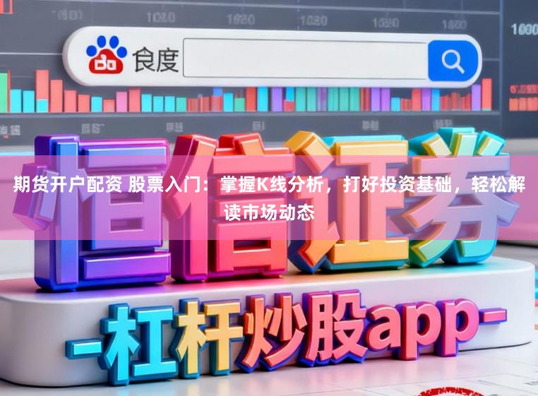 期货开户配资 股票入门：掌握K线分析，打好投资基础，轻松解读市场动态