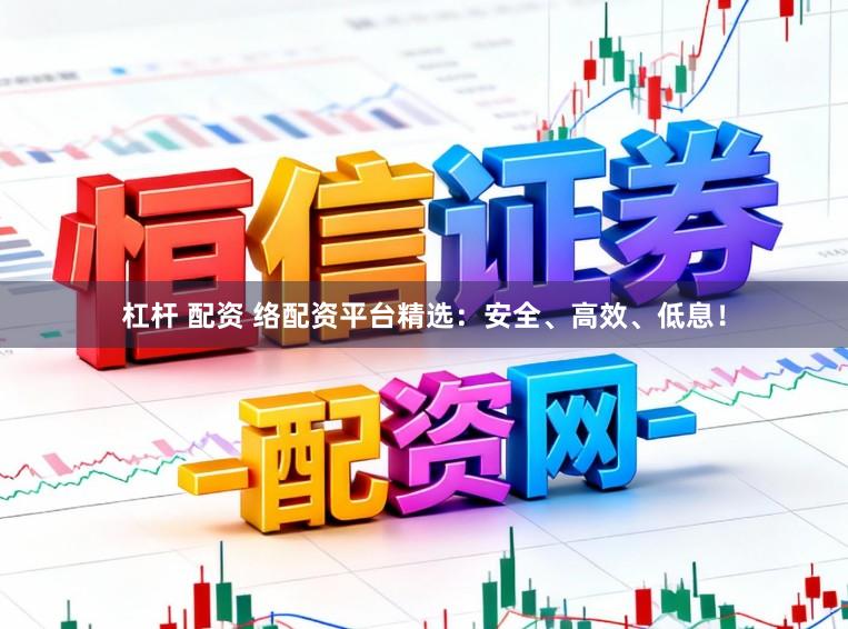 杠杆 配资 络配资平台精选：安全、高效、低息！