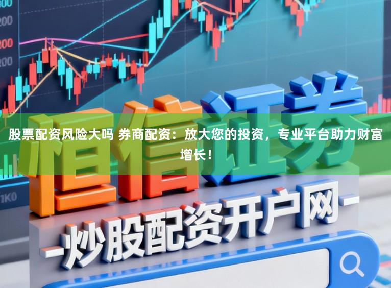 股票配资风险大吗 券商配资：放大您的投资，专业平台助力财富增长！