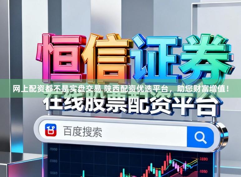 网上配资都不是实盘交易 陕西配资优选平台，助您财富增值！