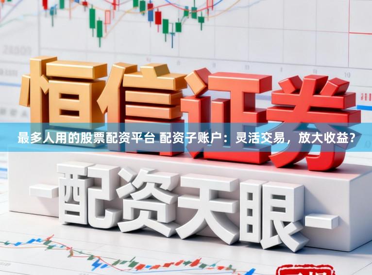 最多人用的股票配资平台 配资子账户：灵活交易，放大收益？