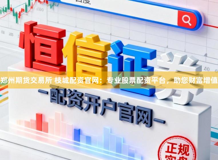 郑州期货交易所 枝城配资官网：专业股票配资平台，助您财富增值
