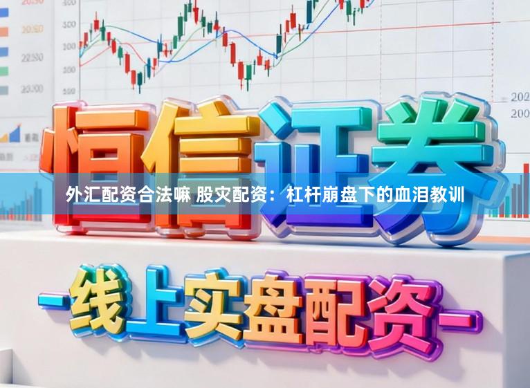 外汇配资合法嘛 股灾配资：杠杆崩盘下的血泪教训