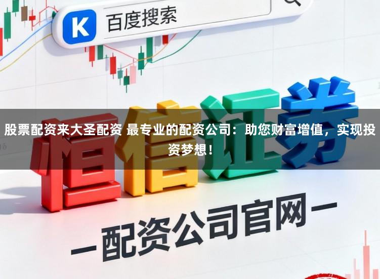 股票配资来大圣配资 最专业的配资公司：助您财富增值，实现投资梦想！