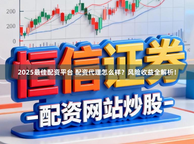 2025最佳配资平台 配资代理怎么样？风险收益全解析！