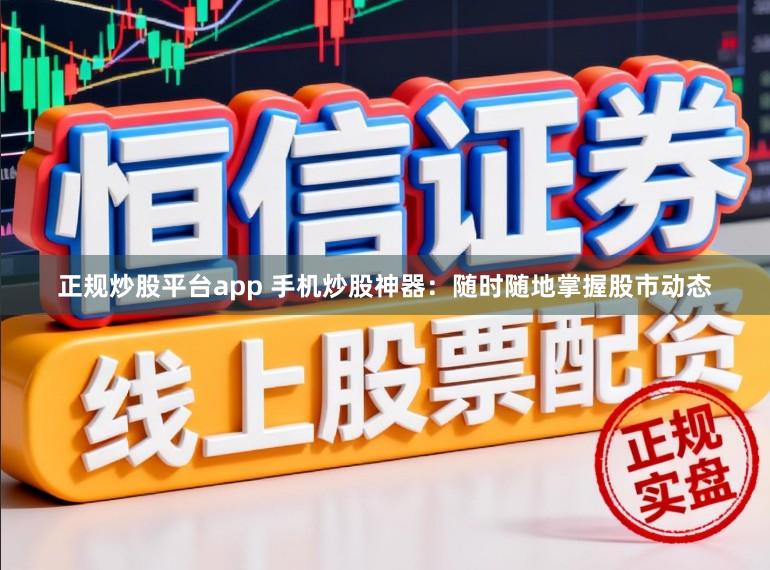 正规炒股平台app 手机炒股神器：随时随地掌握股市动态